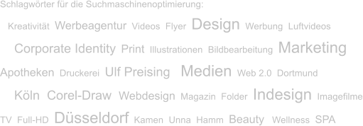 Schlagwrter fr die Suchmaschinenoptimierung:    Kreativitt  Werbeagentur  Videos  Flyer  Design  Werbung  Luftvideos     Corporate Identity  Print  Illustrationen  Bildbearbeitung  Marketing Apotheken  Druckerei  Ulf Preising    Medien  Web 2.0  Dortmund     Kln  Corel-Draw  Webdesign  Magazin  Folder  Indesign  Imagefilme TV  Full-HD  Dsseldorf  Kamen  Unna  Hamm  Beauty   Wellness  SPA