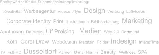 Schlagwrter fr die Suchmaschinenoptimierung:    Kreativitt  Werbeagentur  Videos  Flyer  Design  Werbung  Luftvideos     Corporate Identity  Print  Illustrationen  Bildbearbeitung  Marketing Apotheken  Druckerei  Ulf Preising    Medien  Web 2.0  Dortmund     Kln  Corel-Draw  Webdesign  Magazin  Folder  Indesign  Imagefilme TV  Full-HD  Dsseldorf  Kamen  Unna  Hamm  Beauty   Wellness  SPA